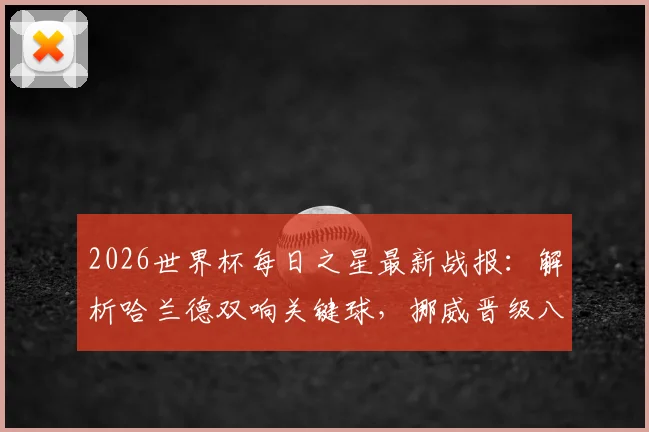 2026世界杯每日之星最新战报:解析哈兰德双响关键球,挪威晋级八强全回顾及球星评选看点