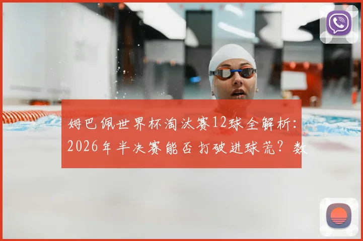 姆巴佩世界杯淘汰赛12球全解析:2026年半决赛能否打破进球荒?数据揭示其关键战役表现
