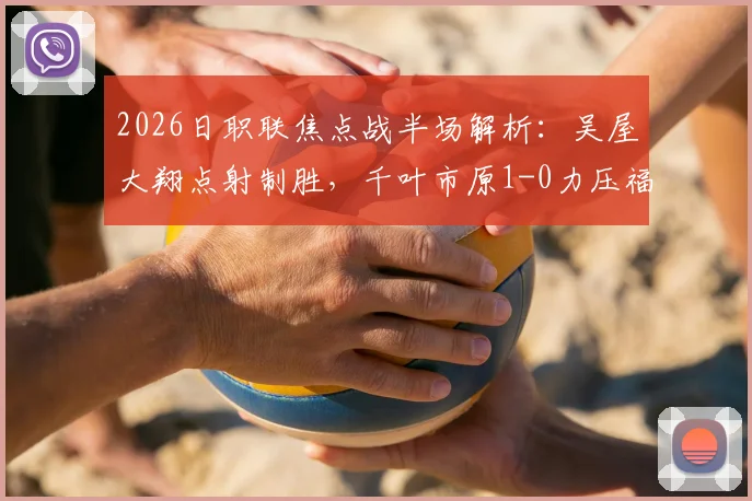 2026日职联焦点战半场解析：吴屋大翔点射制胜，千叶市原1-0力压福冈黄蜂，客队防线问题凸显