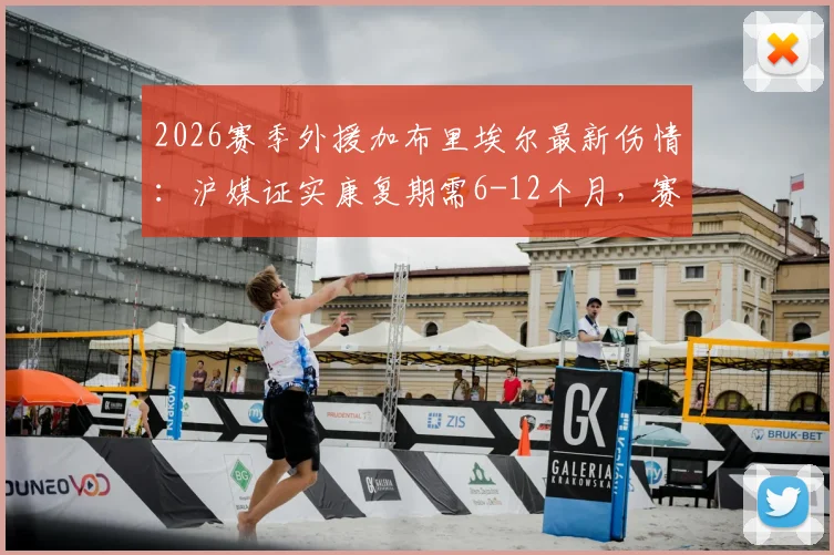 2026赛季外援加布里埃尔最新伤情：沪媒证实康复期需6-12个月，赛季报销成定局