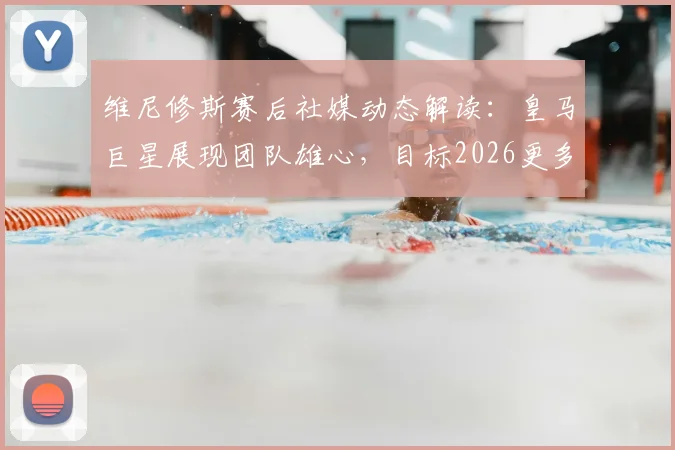 维尼修斯赛后社媒动态解读:皇马巨星展现团队雄心,目标2026更多荣耀