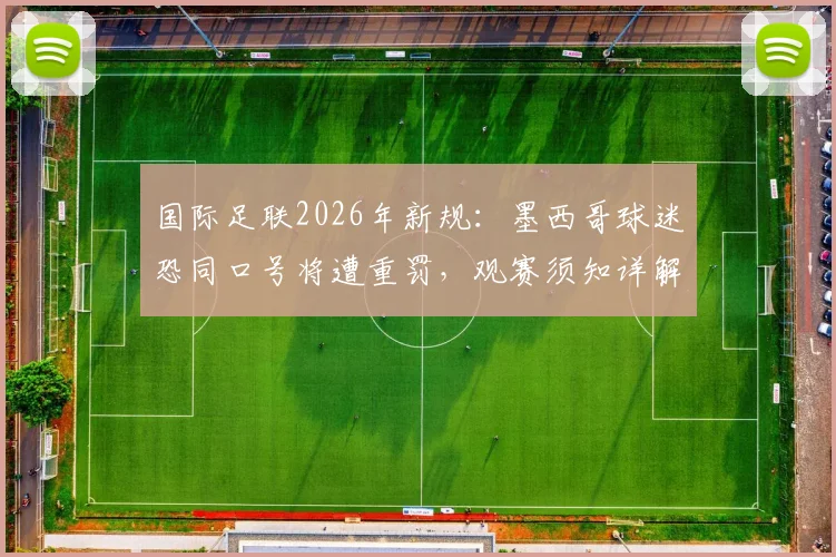 国际足联2026年新规:墨西哥球迷恐同口号将遭重罚,观赛须知详解