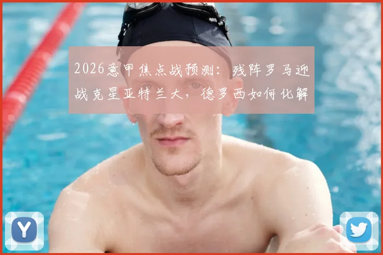 2026意甲焦点战预测:残阵罗马迎战克星亚特兰大,德罗西如何化解伤病危机与交锋劣势?