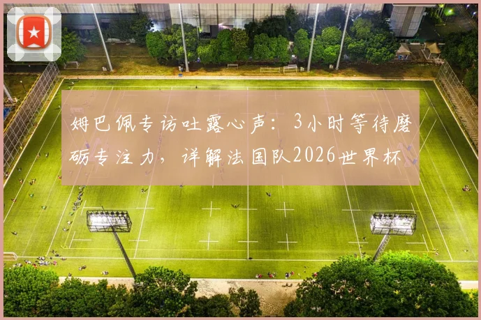姆巴佩专访吐露心声：3小时等待磨砺专注力，详解法国队2026世界杯正确备战道路
