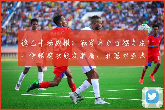 德乙半场战报:勒容库尔自摆乌龙,伊顿建功锁定胜局,杜塞尔多夫2026赛季2-0力克艾禾斯堡