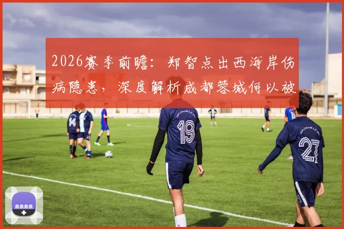 2026赛季前瞻:郑智点出西海岸伤病隐患,深度解析成都蓉城何以被誉为顶级主场