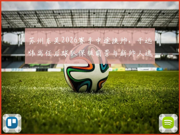 苏州东吴2026赛季中途换帅,于远伟离任后球队保级前景与新帅人选分析