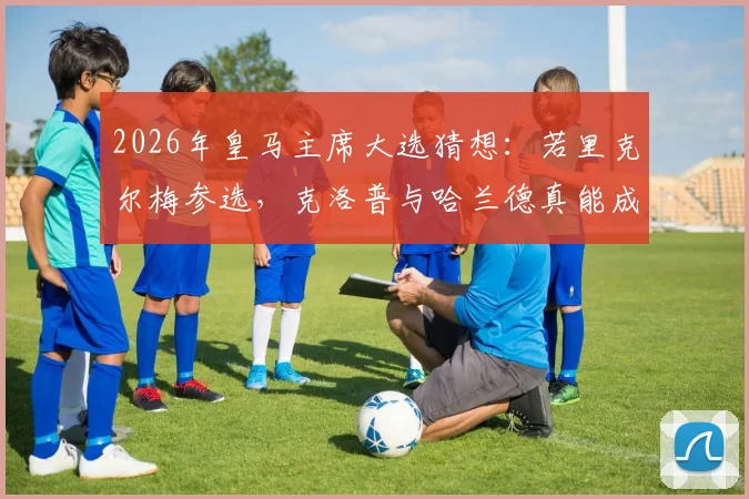 2026年皇马主席大选猜想：若里克尔梅参选，克洛普与哈兰德真能成为他的王牌吗？
