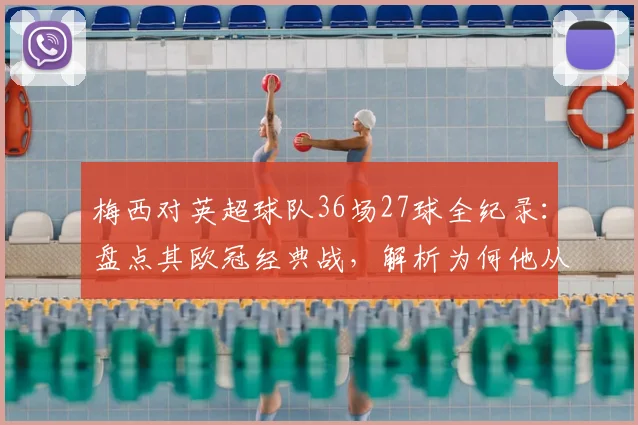 梅西对英超球队36场27球全纪录:盘点其欧冠经典战,解析为何他从未登陆英格兰联赛