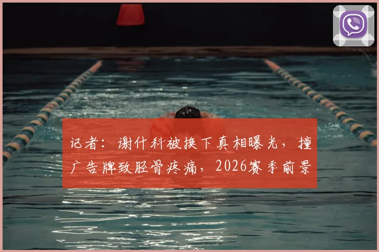 记者：谢什科被换下真相曝光，撞广告牌致胫骨疼痛，2026赛季前景引担忧