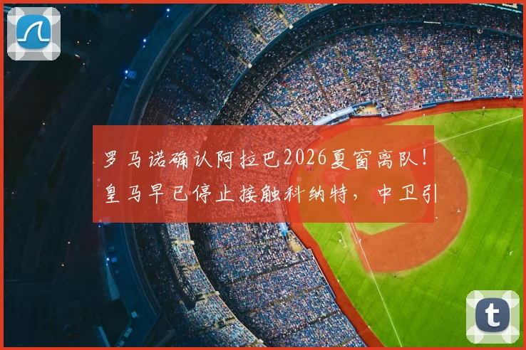 罗马诺确认阿拉巴2026夏窗离队！皇马早已停止接触科纳特，中卫引援计划面临转向
