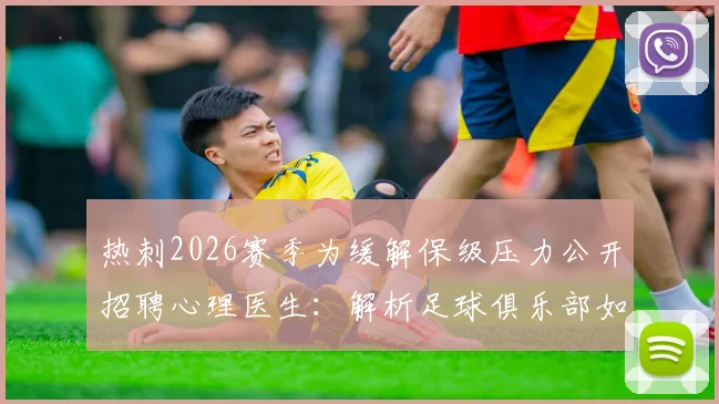 热刺2026赛季为缓解保级压力公开招聘心理医生:解析足球俱乐部如何应对球员心理挑战