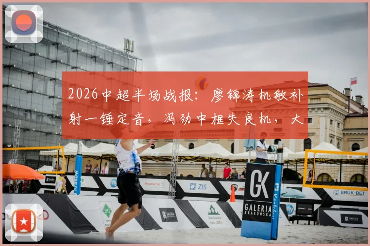 2026中超半场战报:廖锦涛机敏补射一锤定音,冯劲中框失良机,大连英博主场暂时1-0领先浙江队