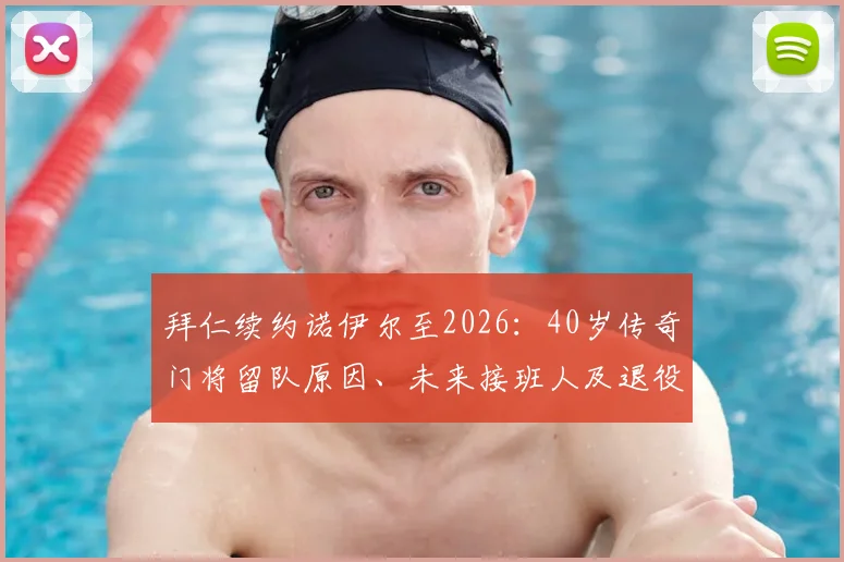 拜仁续约诺伊尔至2026：40岁传奇门将留队原因、未来接班人及退役前景分析