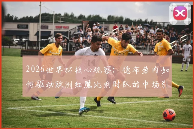 2026世界杯核心观察：德布劳内如何驱动欧洲红魔比利时队的中场引擎？