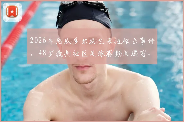2026年厄瓜多尔发生恶性枪击事件，48岁裁判社区足球赛期间遇害，安全问题引发关注