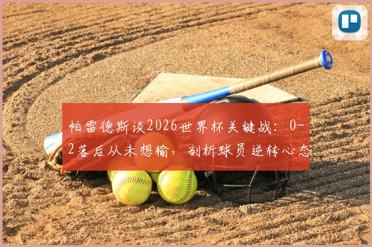 帕雷德斯谈2026世界杯关键战：0-2落后从未想输，剖析球员逆转心态与坚持到最后的实战意义