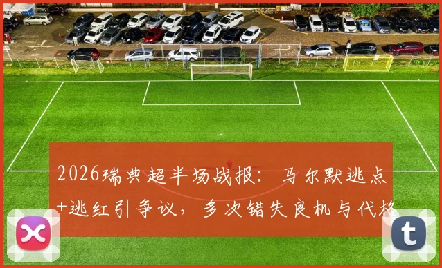 2026瑞典超半场战报:马尔默逃点+逃红引争议,多次错失良机与代格福什互交白卷