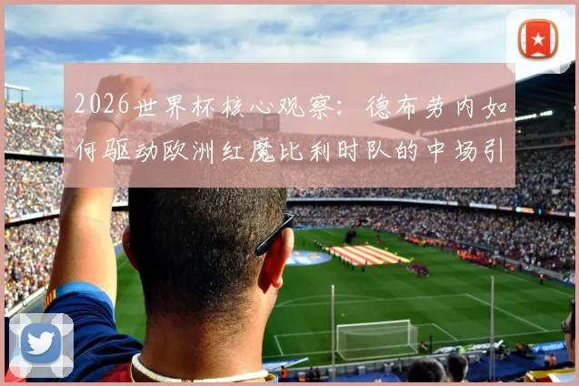 2026世界杯核心观察:德布劳内如何驱动欧洲红魔比利时队的中场引擎?