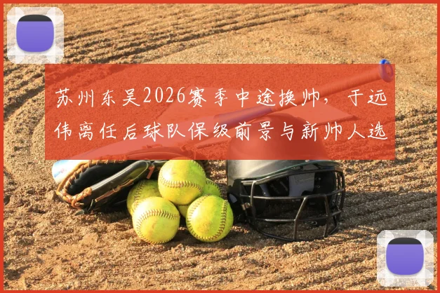 苏州东吴2026赛季中途换帅，于远伟离任后球队保级前景与新帅人选分析
