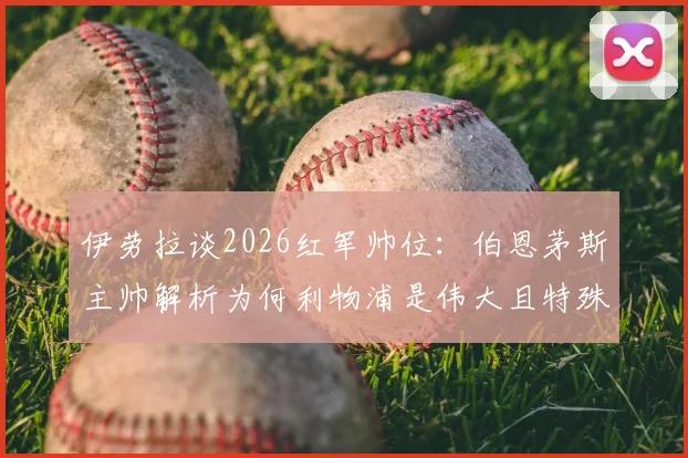 伊劳拉谈2026红军帅位：伯恩茅斯主帅解析为何利物浦是伟大且特殊的选择