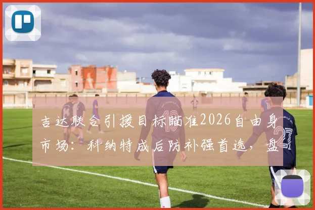 吉达联合引援目标瞄准2026自由身市场：科纳特成后防补强首选，盘点其转会优势与潜在去向分析
