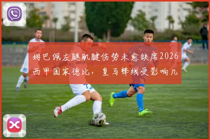 姆巴佩左腿肌腱伤势未愈缺席2026西甲国家德比，皇马锋线受影响几何及伤情解析