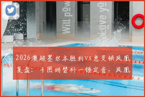 2026澳超墨尔本胜利vs惠灵顿凤凰复盘：卡图姆替补一锤定音，凤凰客场1-0带走关键三分