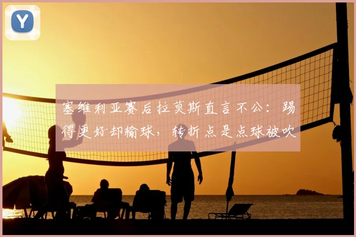 塞维利亚赛后拉莫斯直言不公:踢得更好却输球,转折点是点球被吹,判罚引争议