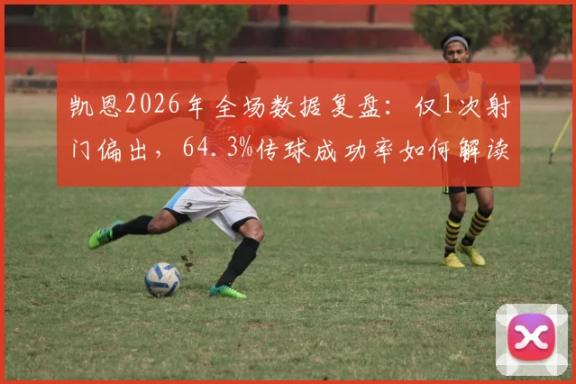 凯恩2026年全场数据复盘：仅1次射门偏出，64.3%传球成功率如何解读其战术角色与状态？