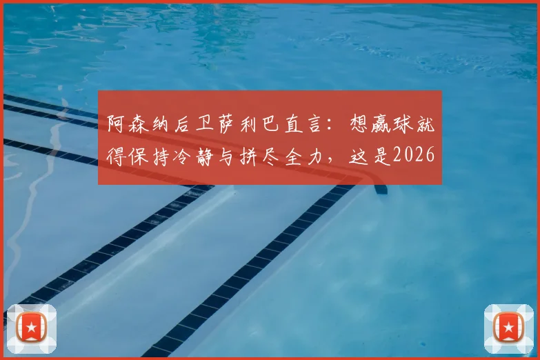 阿森纳后卫萨利巴直言:想赢球就得保持冷静与拼尽全力,这是2026赛季的夺冠关键心态