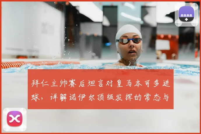 拜仁主帅赛后坦言对皇马本可多进球，详解诺伊尔顶级发挥的常态与关键扑救