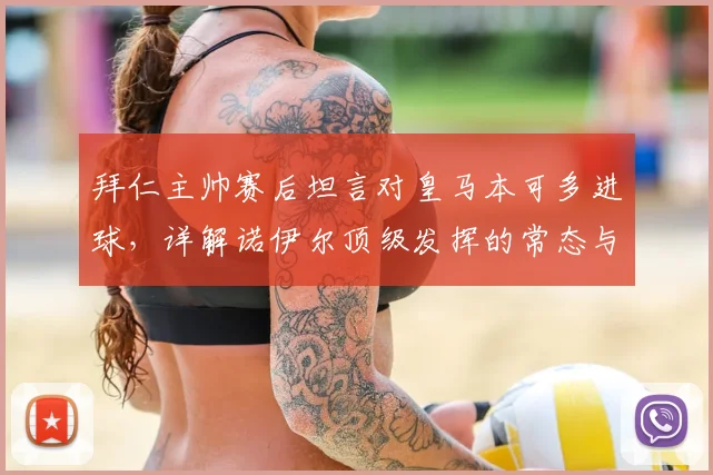 拜仁主帅赛后坦言对皇马本可多进球,详解诺伊尔顶级发挥的常态与关键扑救