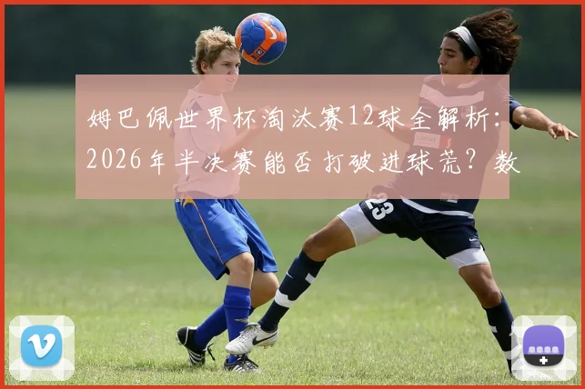 姆巴佩世界杯淘汰赛12球全解析：2026年半决赛能否打破进球荒？数据揭示其关键战役表现