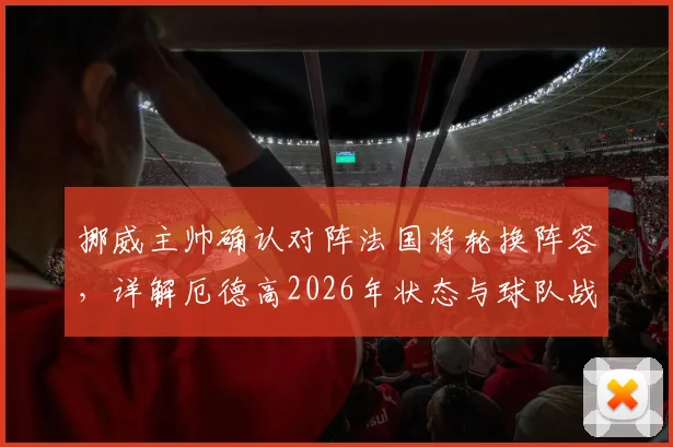 挪威主帅确认对阵法国将轮换阵容，详解厄德高2026年状态与球队战术安排