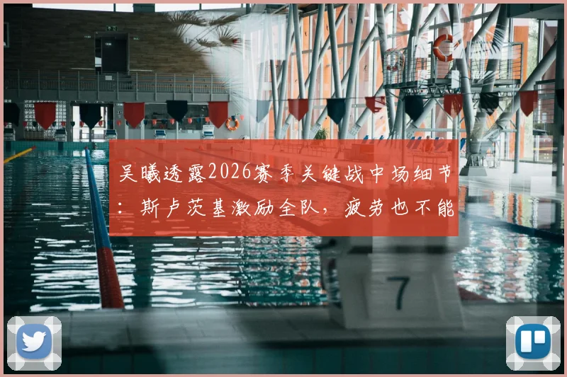 吴曦透露2026赛季关键战中场细节:斯卢茨基激励全队,疲劳也不能放弃比赛欲望