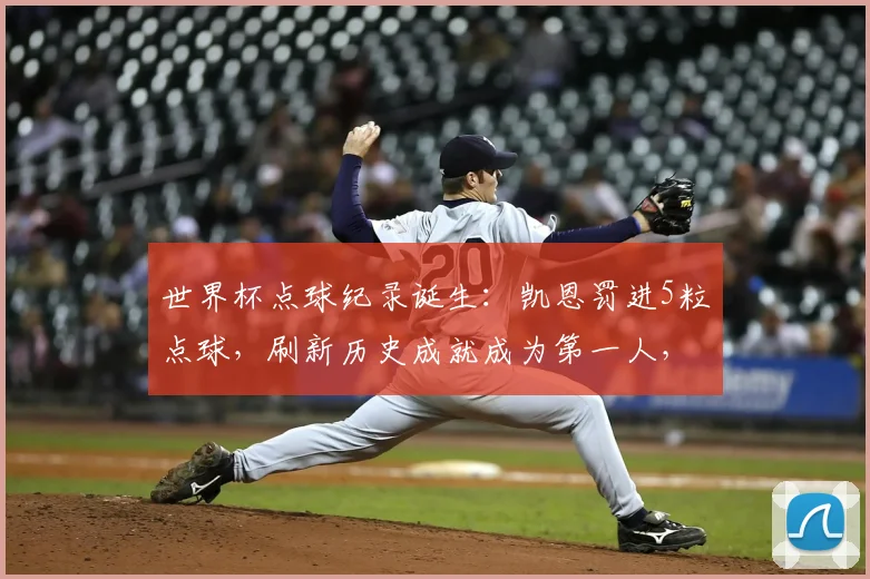 世界杯点球纪录诞生：凯恩罚进5粒点球，刷新历史成就成为第一人，细数2026世界杯罚球高手排名