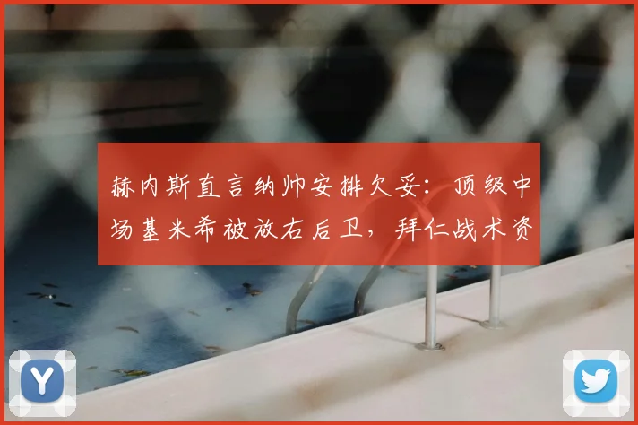 赫内斯直言纳帅安排欠妥：顶级中场基米希被放右后卫，拜仁战术资源2026年遭浪费