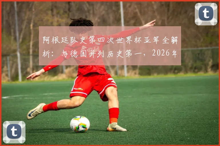 阿根廷队史第四次世界杯亚军全解析：与德国并列历史第一，2026年能否实现突破？