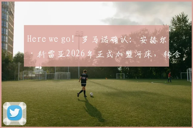 Here we go！罗马诺确认：安赫尔·科雷亚2026年正式加盟河床，转会费及合同年限深度解析