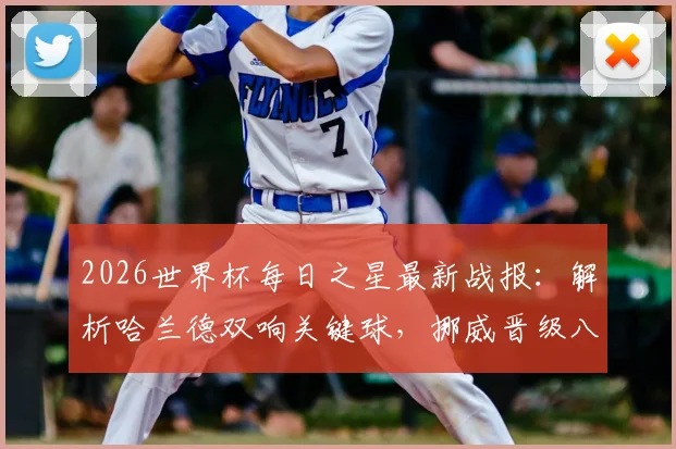 2026世界杯每日之星最新战报：解析哈兰德双响关键球，挪威晋级八强全回顾及球星评选看点