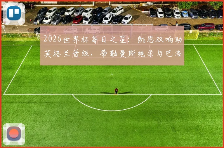 2026世界杯每日之星：凯恩双响助英格兰晋级，蒂勒曼斯绝杀与巴洛贡破门全解析，附精彩集锦