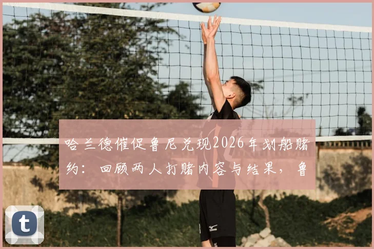 哈兰德催促鲁尼兑现2026年划船赌约:回顾两人打赌内容与结果,鲁尼这次会认输吗?