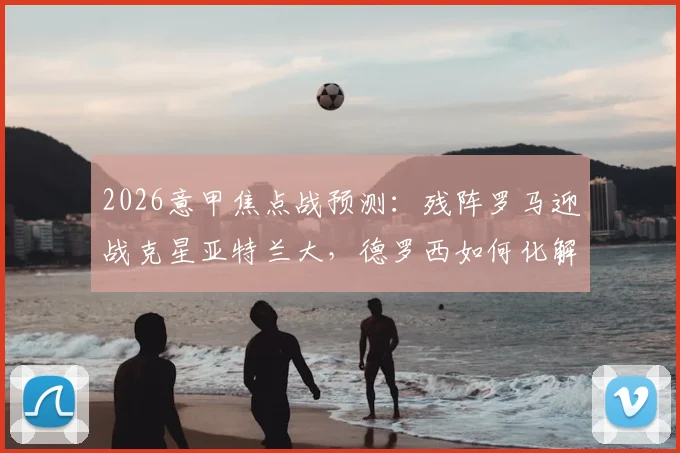 2026意甲焦点战预测：残阵罗马迎战克星亚特兰大，德罗西如何化解伤病危机与交锋劣势？