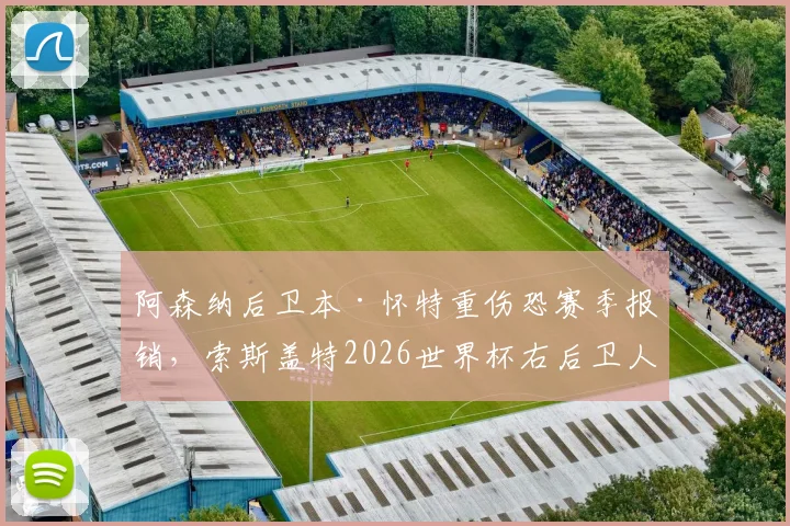 阿森纳后卫本·怀特重伤恐赛季报销，索斯盖特2026世界杯右后卫人选面临变数，最新伤情及替代者分析