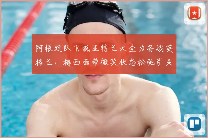 阿根廷队飞抵亚特兰大全力备战英格兰,梅西面带微笑状态松弛引关注,独家探营2026关键热身赛