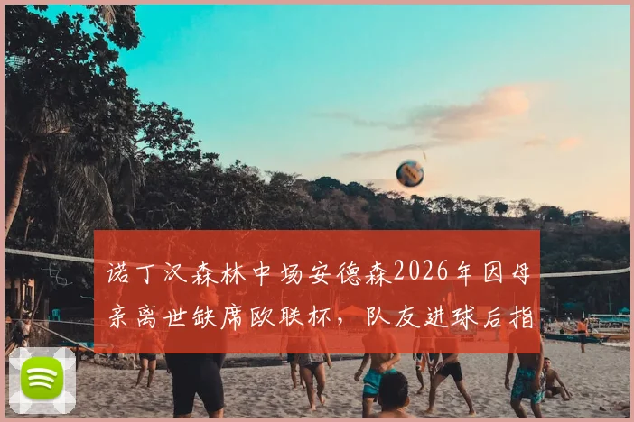 诺丁汉森林中场安德森2026年因母亲离世缺席欧联杯,队友进球后指天悼念感人瞬间回顾