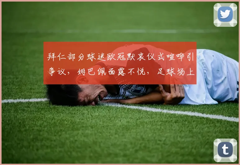 拜仁部分球迷欧冠默哀仪式喧哗引争议，姆巴佩面露不悦，足球场上哪些底线不可触碰？