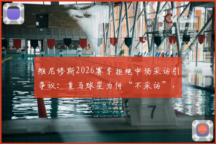维尼修斯2026赛季拒绝中场采访引争议:皇马球星为何“不采访”,西甲联盟罚款规则深度解读