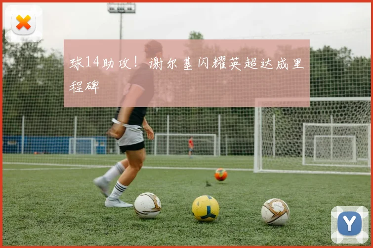 球14助攻!谢尔基闪耀英超达成里程碑